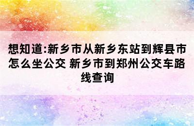 想知道:新乡市从新乡东站到辉县市怎么坐公交 新乡市到郑州公交车路线查询